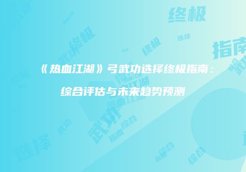 《热血江湖》弓武功选择终极指南：综合评估与未来趋势预测