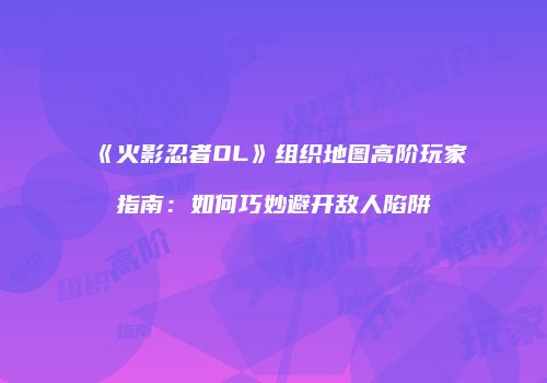 《火影忍者OL》组织地图高阶玩家指南：如何巧妙避开敌人陷阱