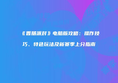 《香肠派对》电脑版攻略：操作技巧、特色玩法及新赛季上分指南