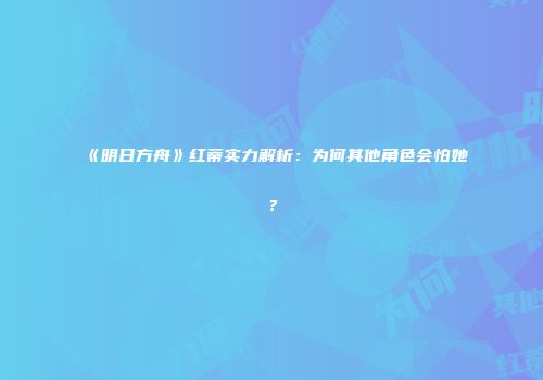 《明日方舟》红蒂实力解析：为何其他角色会怕她？