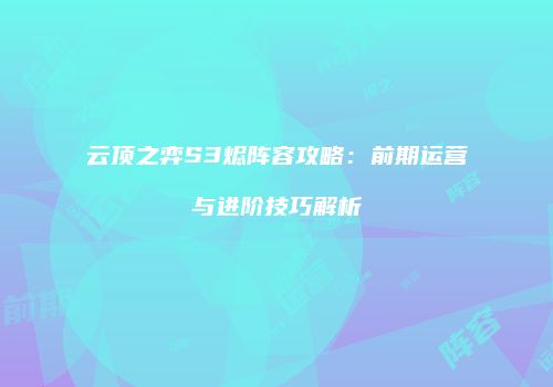 云顶之弈S3烬阵容攻略：前期运营与进阶技巧解析
