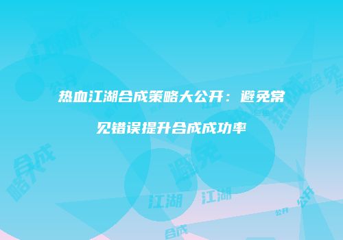 热血江湖合成策略大公开:避免常见错误提升合成成功率