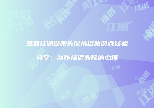 热血江湖贴吧头像情侣版游戏经验分享：制作情侣头像的心得