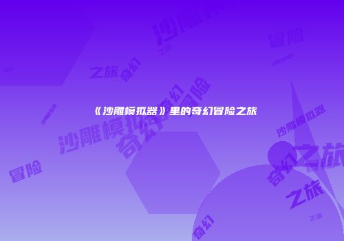 《沙雕模拟器》里的奇幻冒险之旅