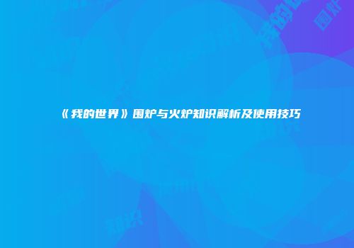 《我的世界》围炉与火炉知识解析及使用技巧
