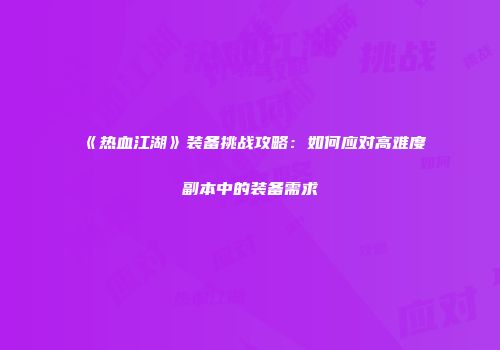 《热血江湖》装备挑战攻略：如何应对高难度副本中的装备需求