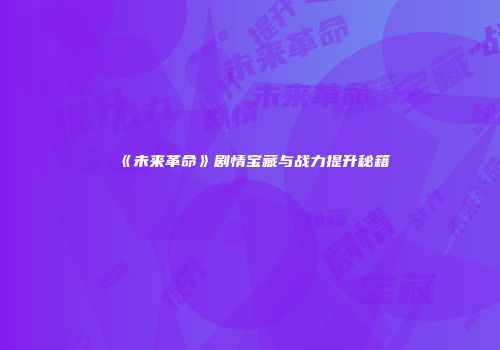 《未来革命》剧情宝藏与战力提升秘籍