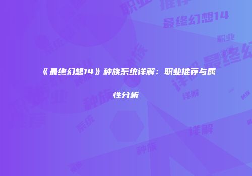 《最终幻想14》种族系统详解：职业推荐与属性分析