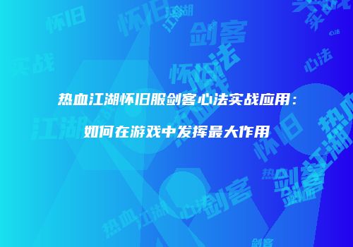 热血江湖怀旧服剑客心法实战应用：如何在游戏中发挥最大作用