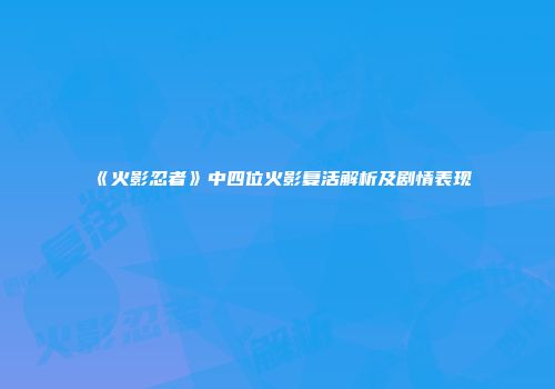 《火影忍者》中四位火影复活解析及剧情表现