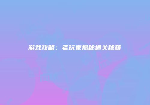 游戏攻略：老玩家揭秘通关秘籍