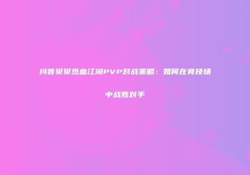 抖音贝贝热血江湖PVP对战策略：如何在竞技场中战胜对手