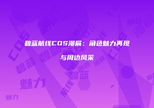 碧蓝航线COS漫展：角色魅力再现与周边风采