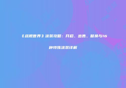 《战舰世界》涂装攻略：开启、出售、替换与16种特殊涂装详解