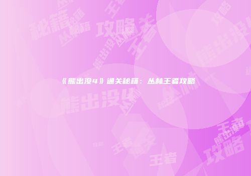 《熊出没4》通关秘籍：丛林王者攻略