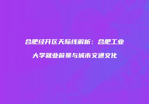 合肥经开区天际线解析：合肥工业大学就业前景与城市交通文化
