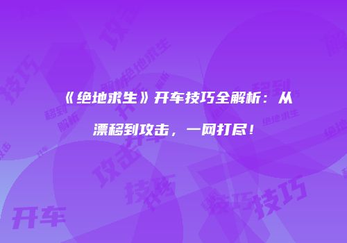 《绝地求生》开车技巧全解析：从漂移到攻击，一网打尽！