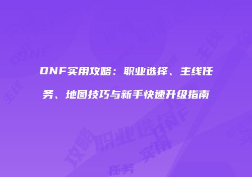 DNF实用攻略：职业选择、主线任务、地图技巧与新手快速升级指南