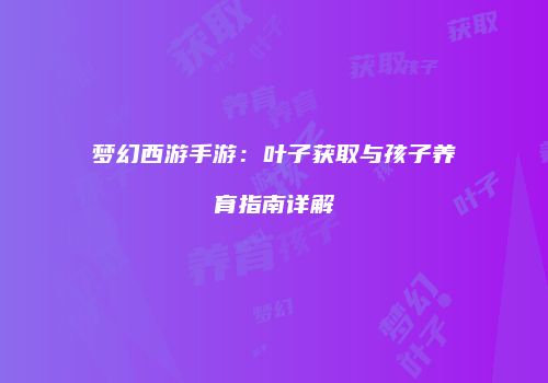 梦幻西游手游：叶子获取与孩子养育指南详解