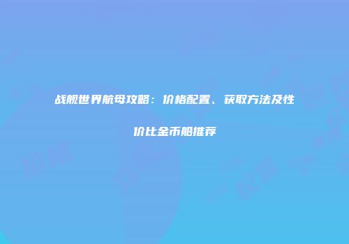 战舰世界航母攻略：价格配置、获取方法及性价比金币船推荐