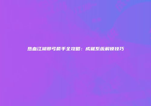 热血江湖邪弓箭手全攻略：成就系统解锁技巧