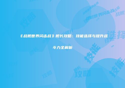 《战舰世界闪击战》舰长攻略：技能选择与提升战斗力全解析