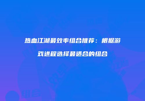 热血江湖最效率组合推荐：根据游戏进程选择最适合的组合
