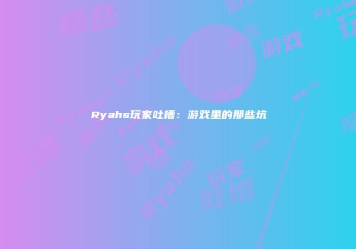 Ryahs玩家吐槽：游戏里的那些坑
