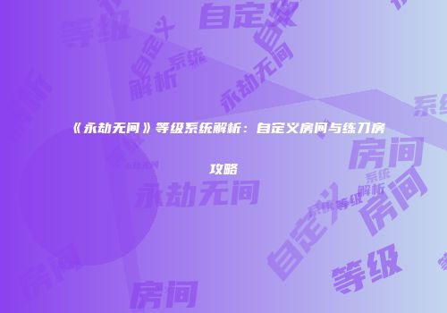 《永劫无间》等级系统解析：自定义房间与练刀房攻略
