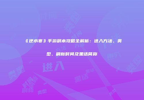《逆水寒》手游副本攻略全解析：进入方法、类型、刷新时间及黑话简称