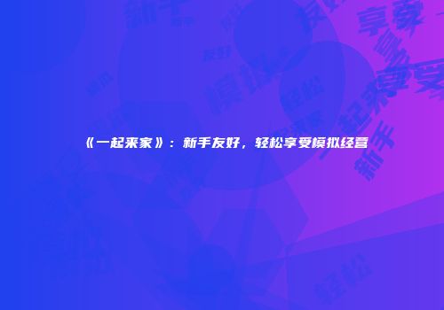 《一起来家》：新手友好，轻松享受模拟经营