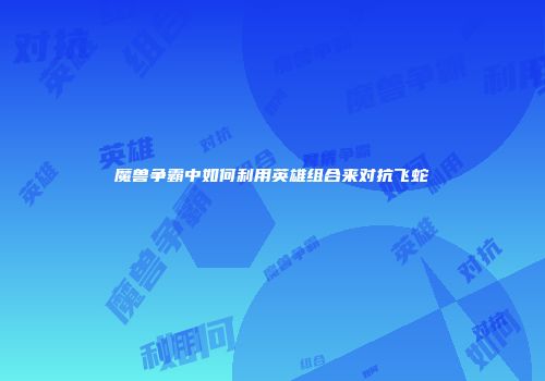 魔兽争霸中如何利用英雄组合来对抗飞蛇