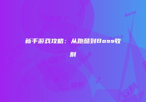 新手游戏攻略：从跑酷到Boss收割