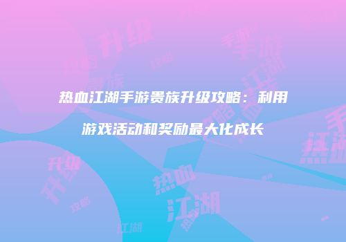 热血江湖手游贵族升级攻略：利用游戏活动和奖励最大化成长