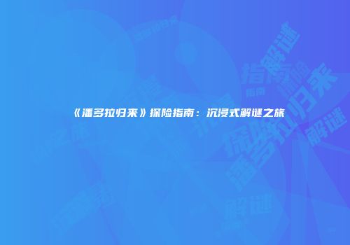 《潘多拉归来》探险指南：沉浸式解谜之旅