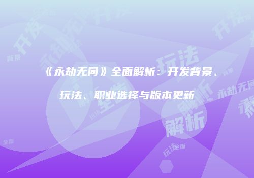 《永劫无间》全面解析：开发背景、玩法、职业选择与版本更新