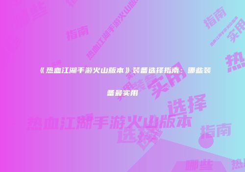 《热血江湖手游火山版本》装备选择指南：哪些装备最实用