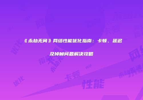 《永劫无间》网络性能优化指南：卡顿、延迟及掉帧问题解决攻略