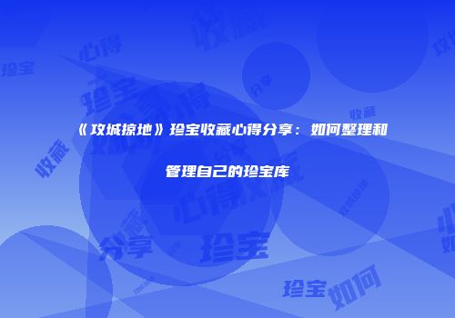 《攻城掠地》珍宝收藏心得分享：如何整理和管理自己的珍宝库