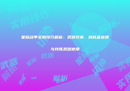 星际战甲实用技巧解析：武器切换、消耗品处理与特殊武器使用