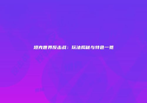 坦克世界反击战：玩法揭秘与特色一览