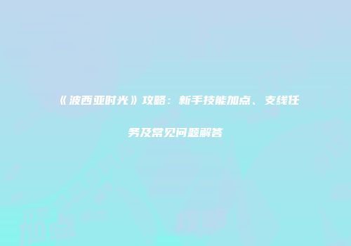 《波西亚时光》攻略：新手技能加点、支线任务及常见问题解答