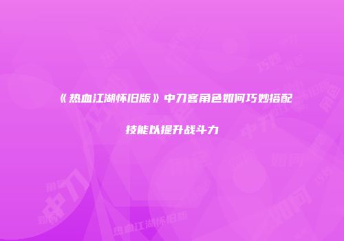 《热血江湖怀旧版》中刀客角色如何巧妙搭配技能以提升战斗力