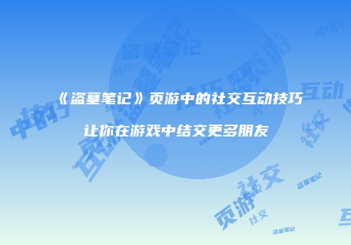 《盗墓笔记》页游中的社交互动技巧让你在游戏中结交更多朋友