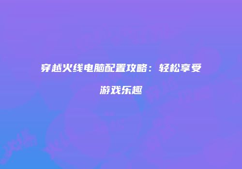 穿越火线电脑配置攻略：轻松享受游戏乐趣