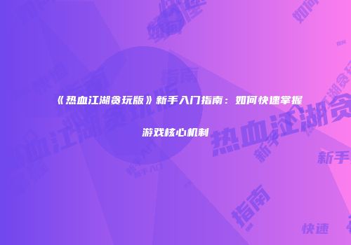 《热血江湖贪玩版》新手入门指南：如何快速掌握游戏核心机制