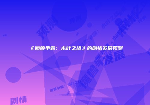 《魔兽争霸：木叶之战》的剧情发展预测