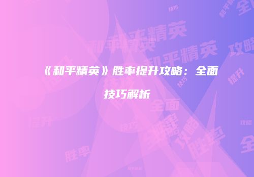 《和平精英》胜率提升攻略：全面技巧解析