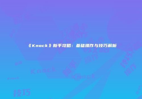 《Knock》新手攻略：基础操作与技巧解析