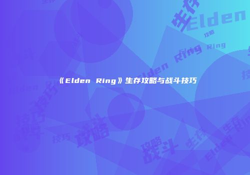 《Elden Ring》生存攻略与战斗技巧